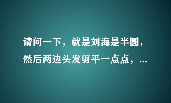 请问一下，就是刘海是半圆，然后两边头发剪平一点点，和耳朵是一条直线，这个发型叫什么
