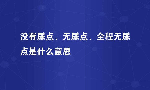 没有尿点、无尿点、全程无尿点是什么意思