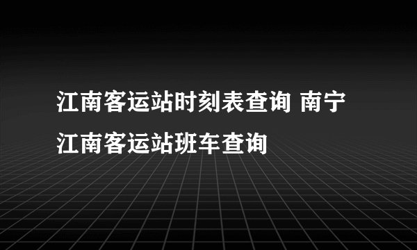 江南客运站时刻表查询 南宁江南客运站班车查询