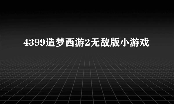 4399造梦西游2无敌版小游戏