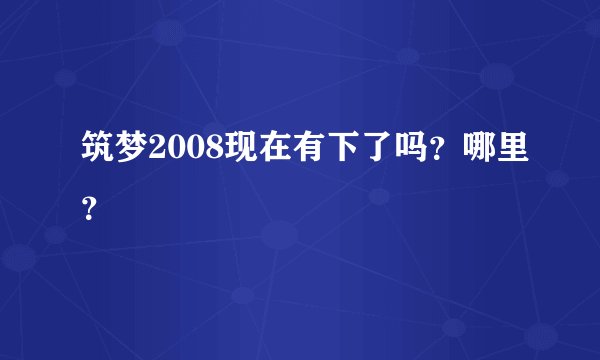 筑梦2008现在有下了吗？哪里？