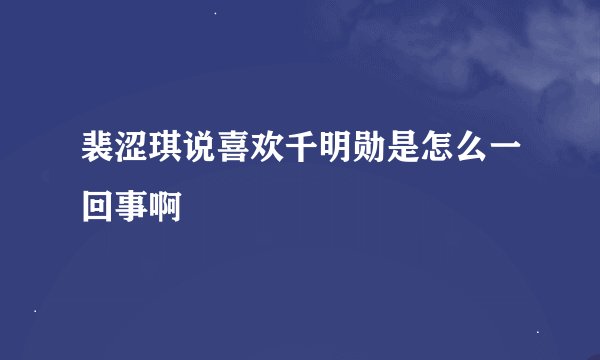 裴涩琪说喜欢千明勋是怎么一回事啊
