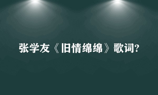 张学友《旧情绵绵》歌词?
