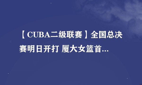 【CUBA二级联赛】全国总决赛明日开打 厦大女篮首战合肥工大
