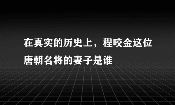 在真实的历史上，程咬金这位唐朝名将的妻子是谁