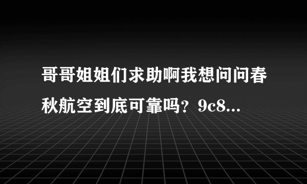 哥哥姐姐们求助啊我想问问春秋航空到底可靠吗？9c8870这趟航线...