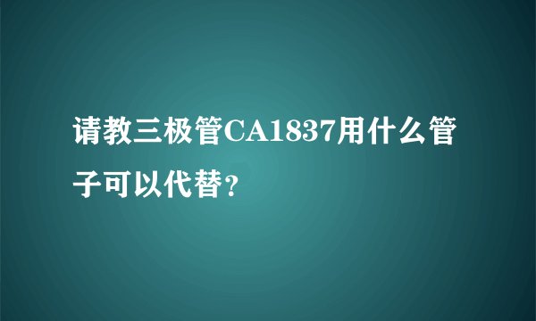 请教三极管CA1837用什么管子可以代替？