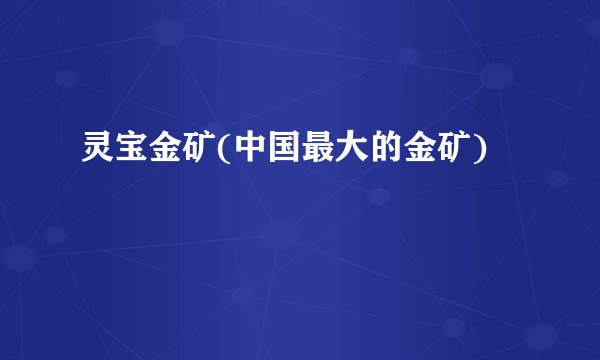灵宝金矿(中国最大的金矿)
