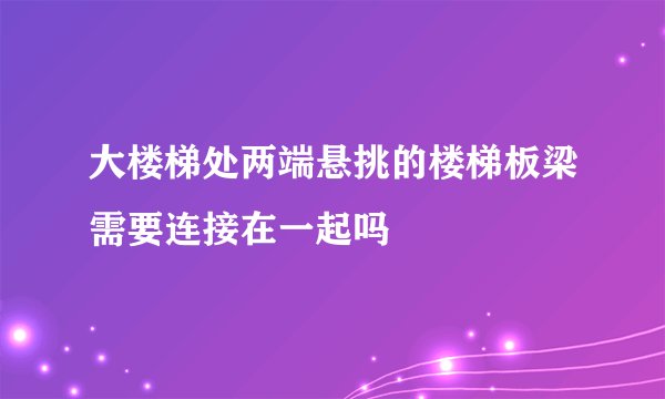 大楼梯处两端悬挑的楼梯板梁需要连接在一起吗