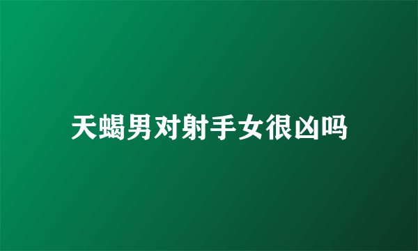 天蝎男对射手女很凶吗