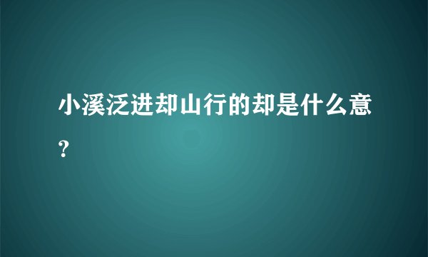 小溪泛进却山行的却是什么意？