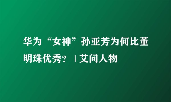 华为“女神”孙亚芳为何比董明珠优秀？ | 艾问人物