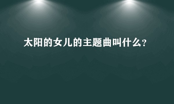 太阳的女儿的主题曲叫什么？