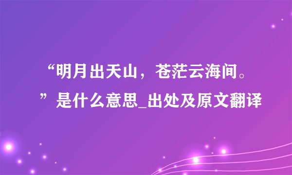 “明月出天山，苍茫云海间。”是什么意思_出处及原文翻译