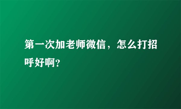 第一次加老师微信，怎么打招呼好啊？