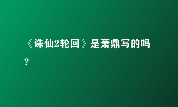 《诛仙2轮回》是萧鼎写的吗？