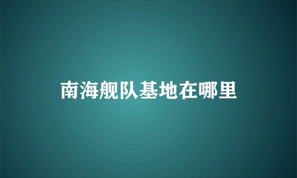 南海舰队基地在哪里