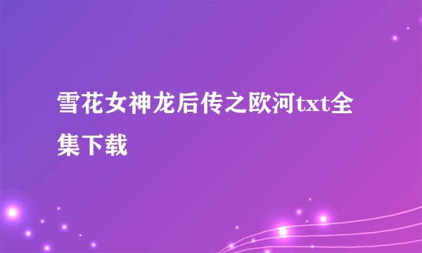 雪花女神龙后传之欧河txt全集下载