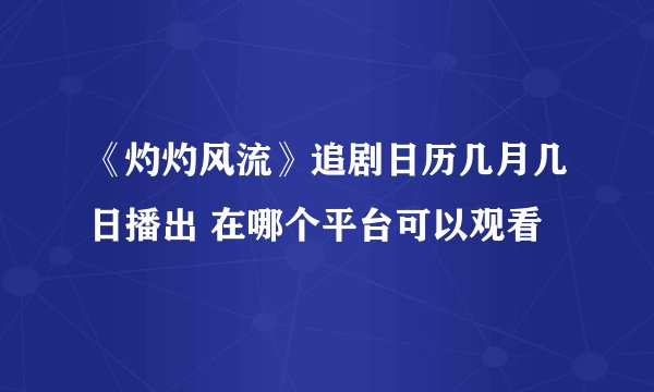 《灼灼风流》追剧日历几月几日播出 在哪个平台可以观看