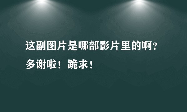 这副图片是哪部影片里的啊？多谢啦！跪求！