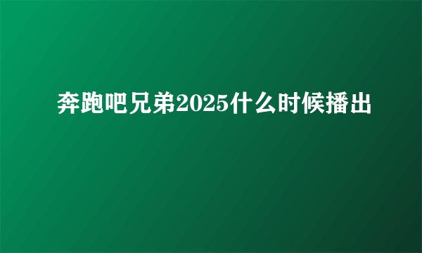 奔跑吧兄弟2025什么时候播出
