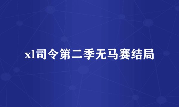 xl司令第二季无马赛结局