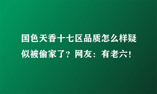 国色天香十七区品质怎么样疑似被偷家了？网友：有老六！