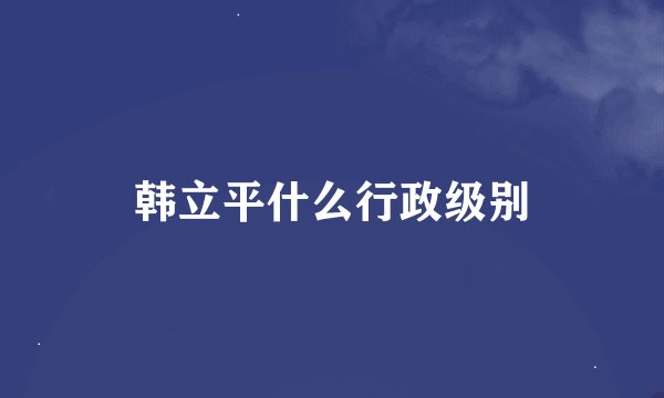 韩立平什么行政级别