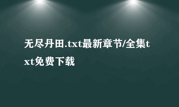 无尽丹田.txt最新章节/全集txt免费下载
