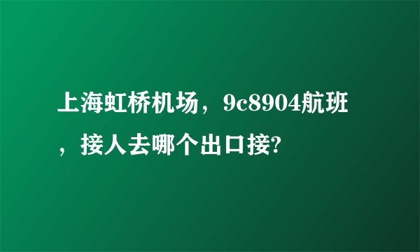 上海虹桥机场，9c8904航班，接人去哪个出口接?