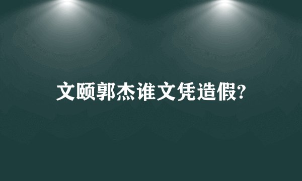 文颐郭杰谁文凭造假?