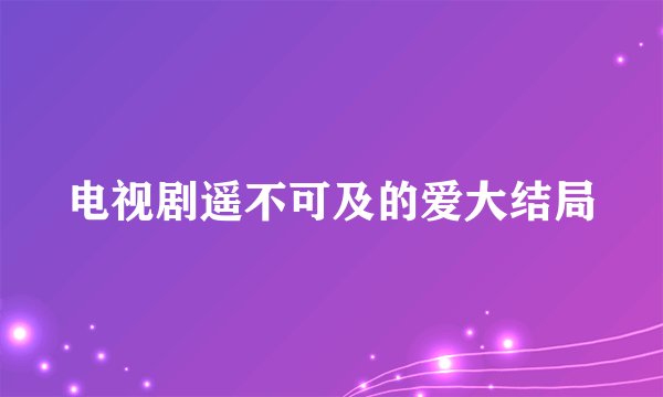 电视剧遥不可及的爱大结局
