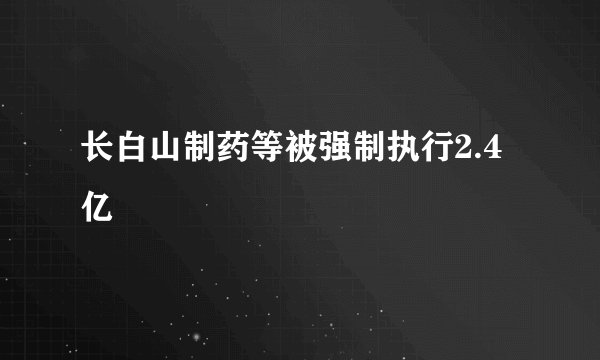 长白山制药等被强制执行2.4亿