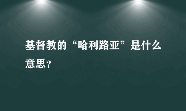 基督教的“哈利路亚”是什么意思？