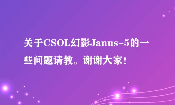 关于CSOL幻影Janus-5的一些问题请教。谢谢大家！