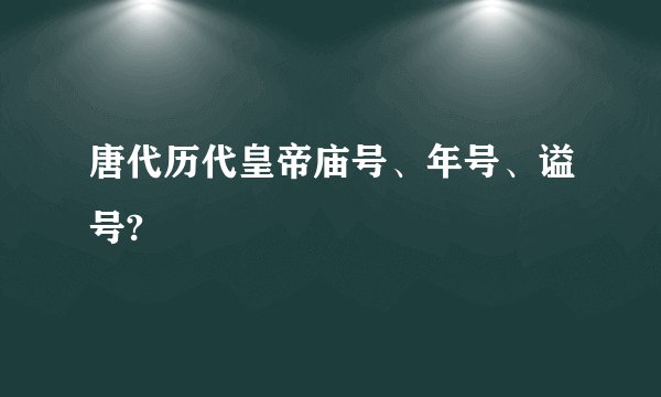 唐代历代皇帝庙号、年号、谥号?