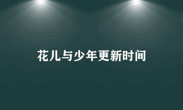 花儿与少年更新时间
