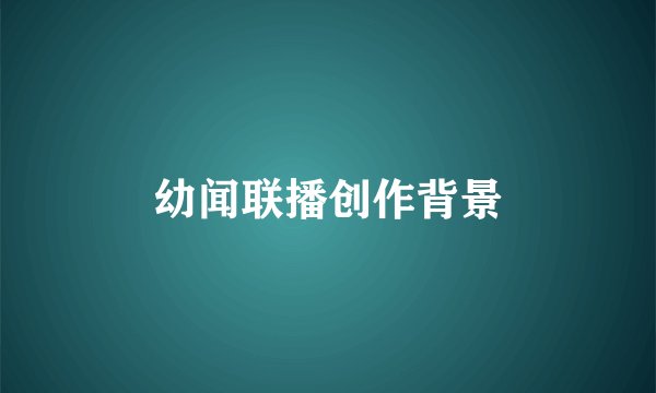 幼闻联播创作背景