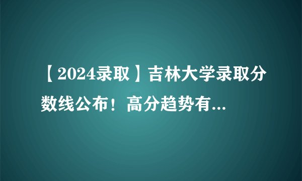 【2024录取】吉林大学录取分数线公布！高分趋势有点离谱？