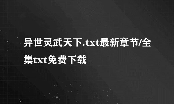 异世灵武天下.txt最新章节/全集txt免费下载