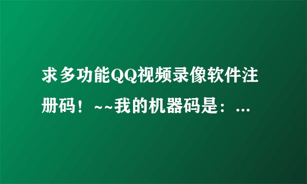 求多功能QQ视频录像软件注册码！~~我的机器码是：D7D59429 谢谢啦！急需！