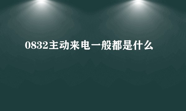0832主动来电一般都是什么