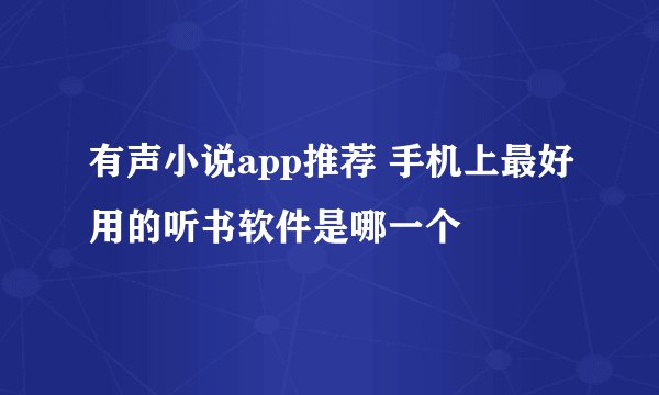 有声小说app推荐 手机上最好用的听书软件是哪一个