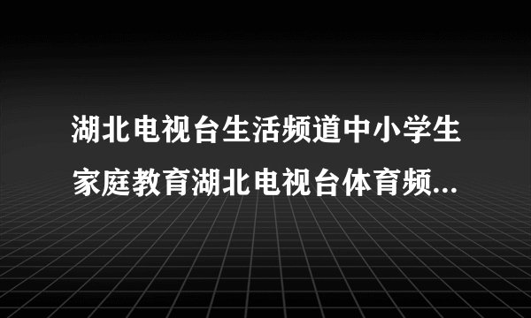 湖北电视台生活频道中小学生家庭教育湖北电视台体育频道今天播出的让孩子在学习和考试中怎样充分的发挥