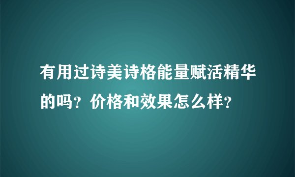 有用过诗美诗格能量赋活精华的吗？价格和效果怎么样？