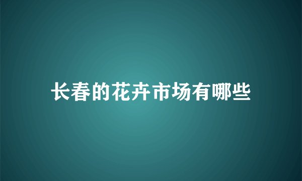长春的花卉市场有哪些