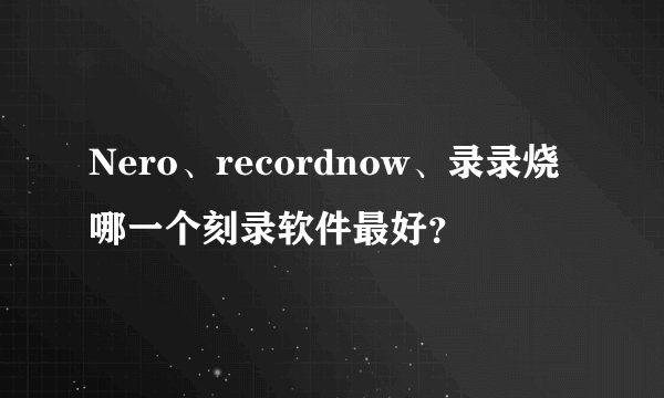 Nero、recordnow、录录烧哪一个刻录软件最好？