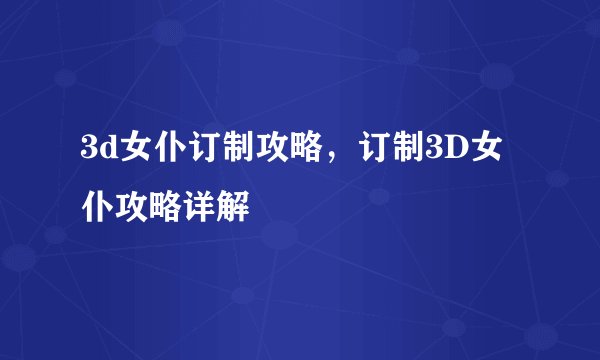 3d女仆订制攻略，订制3D女仆攻略详解