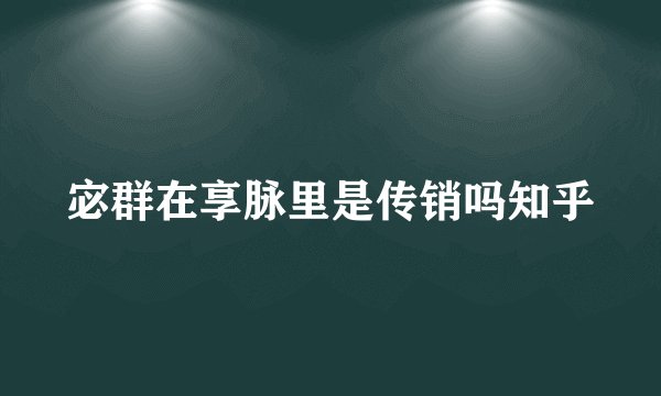 宓群在享脉里是传销吗知乎