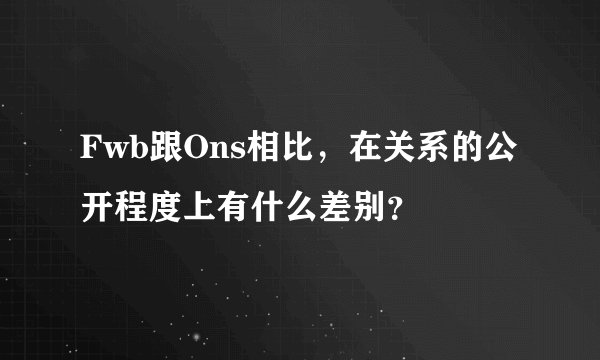 Fwb跟Ons相比，在关系的公开程度上有什么差别？